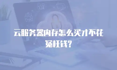云服务器内存怎么买才不花冤枉钱？