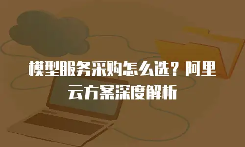 模型服务采购怎么选？阿里云方案深度解析