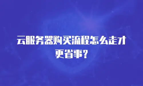 云服务器购买流程怎么走才更省事？