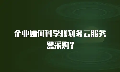 企业如何科学规划多云服务器采购？