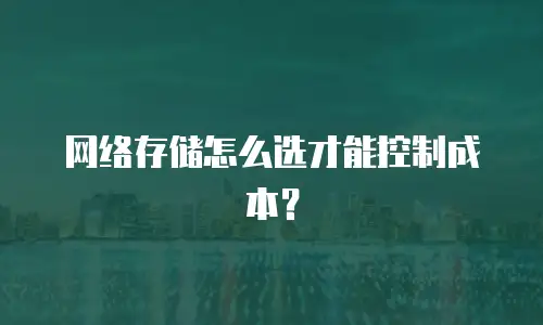 网络存储怎么选才能控制成本？