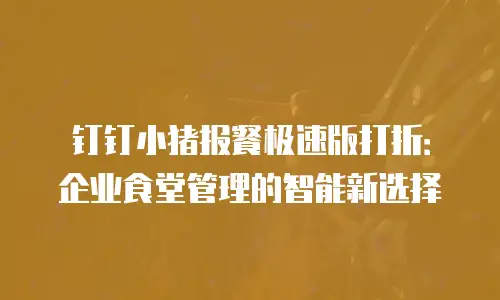 钉钉小猪报餐极速版打折：企业食堂管理的智能新选择