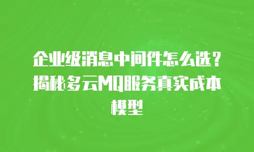 企业级消息中间件怎么选？揭秘多云MQ服务真实成本模型