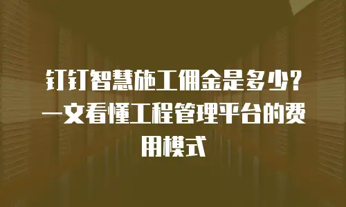 钉钉智慧施工佣金是多少？一文看懂工程管理平台的费用模式