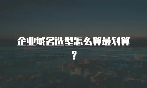 企业域名选型怎么算最划算？
