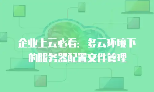企业上云必看：多云环境下的服务器配置文件管理