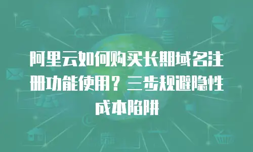 阿里云如何购买长期域名注册功能使用？三步规避隐性成本陷阱