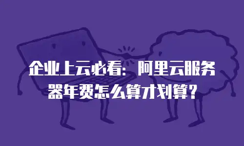 企业上云必看：阿里云服务器年费怎么算才划算？