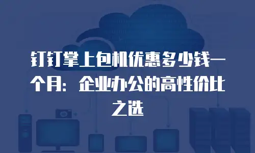 钉钉掌上包机优惠多少钱一个月：企业办公的高性价比之选