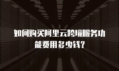 如何购买阿里云跨境服务功能费用多少钱？