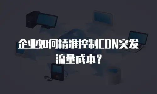 企业如何精准控制CDN突发流量成本？