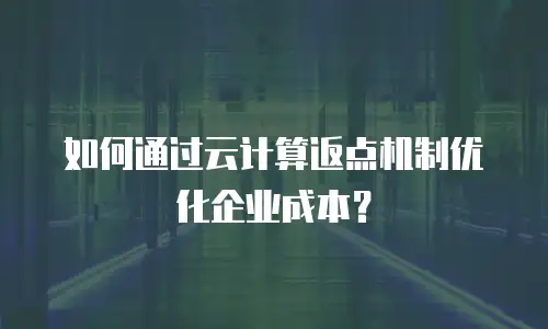 如何通过云计算返点机制优化企业成本？