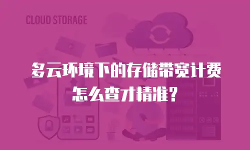多云环境下的存储带宽计费怎么查才精准？