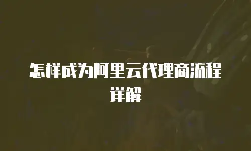 怎样成为阿里云代理商流程详解