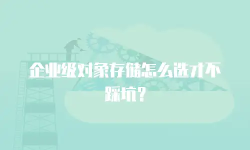 企业级对象存储怎么选才不踩坑？