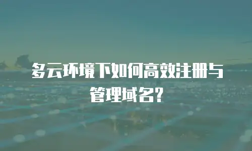 多云环境下如何高效注册与管理域名？