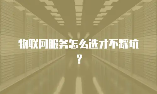 物联网服务怎么选才不踩坑？