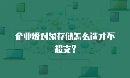 企业级对象存储怎么选才不超支？