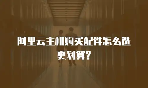 阿里云主机购买配件怎么选更划算？