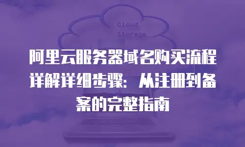 阿里云服务器域名购买流程详解详细步骤：从注册到备案的完整指南