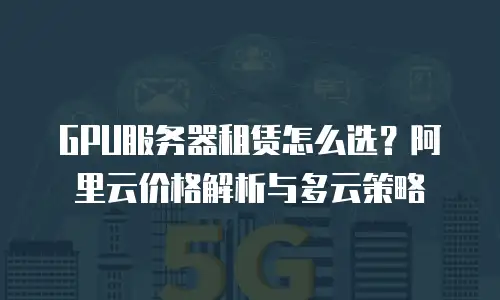 GPU服务器租赁怎么选？阿里云价格解析与多云策略