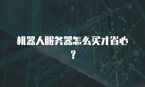 机器人服务器怎么买才省心？