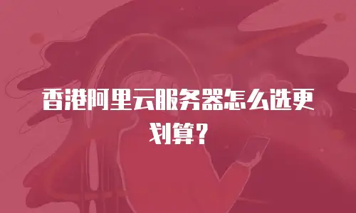 香港阿里云服务器怎么选更划算？