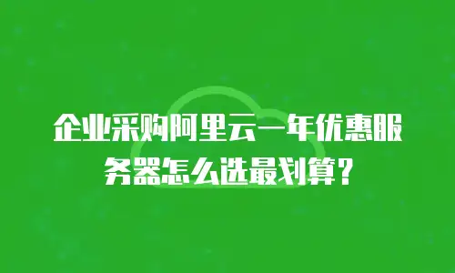企业采购阿里云一年优惠服务器怎么选最划算？