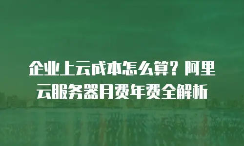 企业上云成本怎么算？阿里云服务器月费年费全解析
