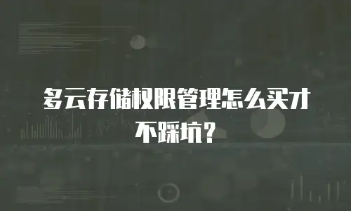 多云存储权限管理怎么买才不踩坑？
