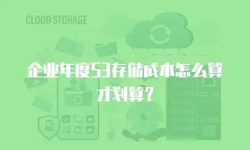 企业年度S3存储成本怎么算才划算？