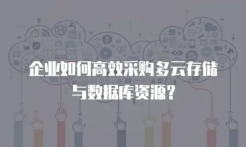 企业如何高效采购多云存储与数据库资源？