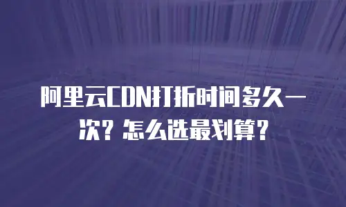 阿里云CDN打折时间多久一次？怎么选最划算？