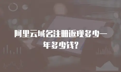 阿里云域名注册返现多少一年多少钱？