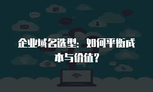 企业域名选型：如何平衡成本与价值？