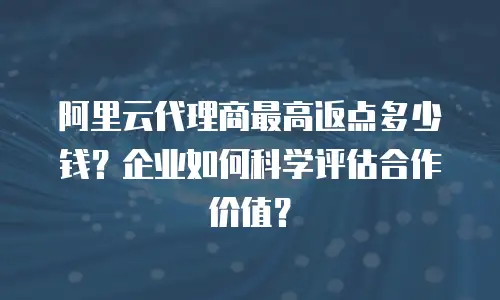 阿里云代理商最高返点多少钱？企业如何科学评估合作价值？