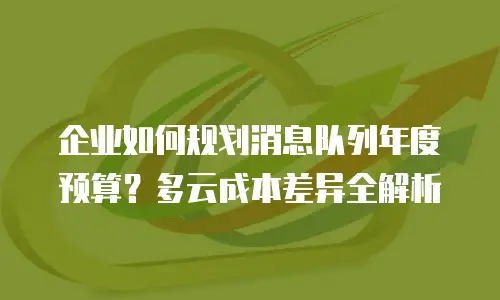 企业如何规划消息队列年度预算？多云成本差异全解析