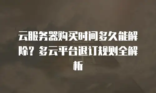 云服务器购买时间多久能解除？多云平台退订规则全解析