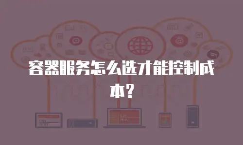 容器服务怎么选才能控制成本？