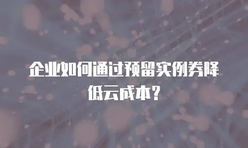 企业如何通过预留实例券降低云成本？