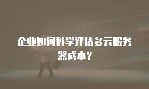企业如何科学评估多云服务器成本？