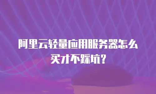 阿里云轻量应用服务器怎么买才不踩坑？
