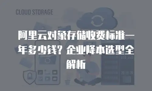阿里云对象存储收费标准一年多少钱？企业降本选型全解析
