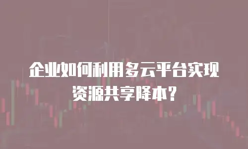 企业如何利用多云平台实现资源共享降本？