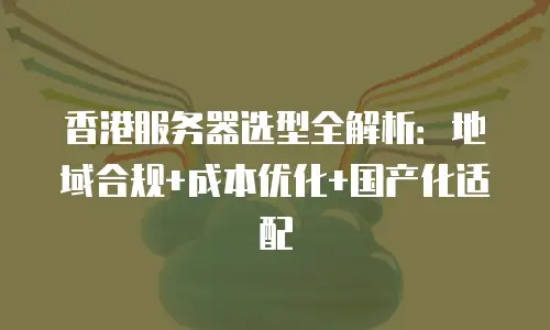 香港服务器选型全解析：地域合规+成本优化+国产化适配