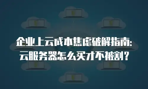 企业上云成本焦虑破解指南：云服务器怎么买才不被割？
