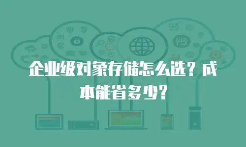 企业级对象存储怎么选？成本能省多少？
