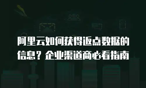 阿里云如何获得返点数据的信息？企业渠道商必看指南