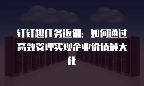 钉钉趣任务返佣：如何通过高效管理实现企业价值最大化