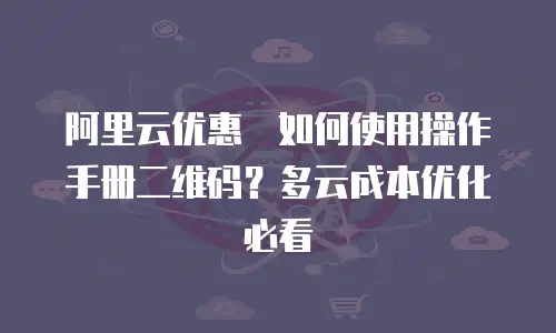 阿里云优惠劵如何使用操作手册二维码？多云成本优化必看